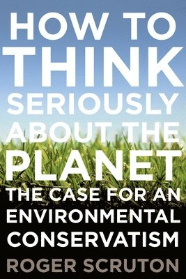 Roger Scruton - How to Think Seriously about the Planet: The Case for an Environmental Conservatism, Inbunden