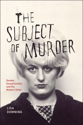 Lisa Downing - Subject of Murder – Gender, Exceptionality, and the Modern Killer, Häftad