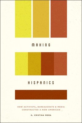 G Cristina Mora - Making Hispanics – How Activists, Bureaucrats, and Media Constructed a New American, Häftad