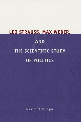 Nasser Behnegar - Leo Strauss, Max Weber, and the Scientific Study of Politics, Inbunden