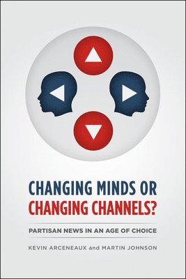 Kevin Arceneaux, Martin Johnson - CHANGING MINDS OR CHANGING CHANNELS? - PARTISANNEWS IN AN AGE OF CHOICE, Häftad