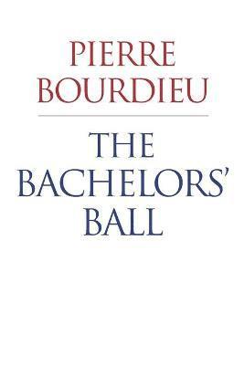 Pierre Bourdieu - The Bachelors' Ball: The Crisis of Peasant Society in Béarn, Häftad