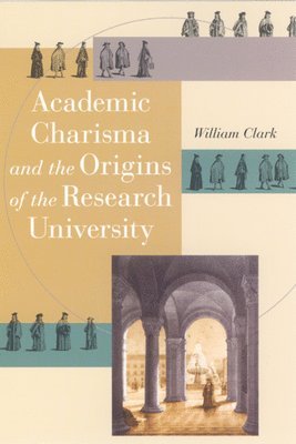 William Clark - Academic Charisma and the Origins of the Research University, Häftad