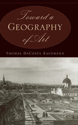 Thomas Dacosta Kaufmann - Toward a Geography of Art, Inbunden