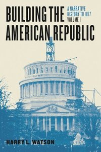 bokomslag Building the American Republic, Volume 1 - A Narrative History to 1877