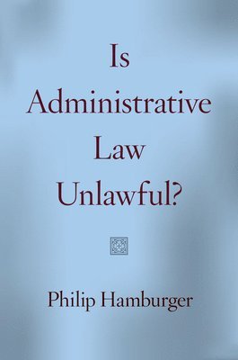Philip Hamburger - Is Administrative Law Unlawful?, Häftad