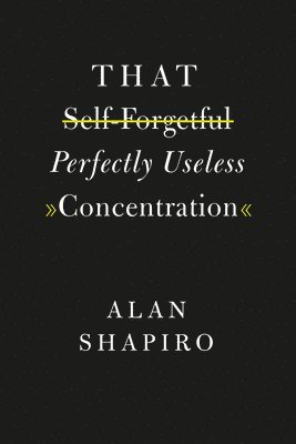 Alan Shapiro - That Self-Forgetful Perfectly Useless Concentration, Inbunden