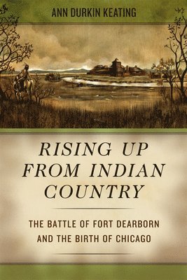 Rising Up from Indian Country  The Battle of Fort Dearborn and the Birth of Chicago 1