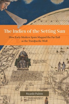 The Indies of the Setting Sun  How Early Modern Spain Mapped the Far East as the Transpacific West 1