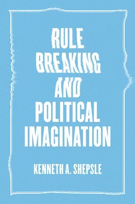 Kenneth A. Shepsle - Rule Breaking and Political Imagination, Inbunden
