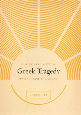 Graham Ley - Theatricality of Greek Tragedy, Inbunden