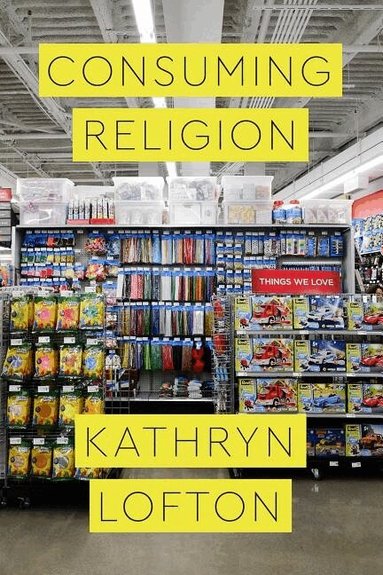 Kathryn Lofton - Consuming Religion, Häftad