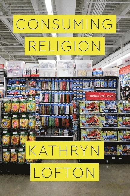 Kathryn Lofton - Consuming Religion, Häftad