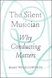 bokomslag The Silent Musician: Why Conducting Matters