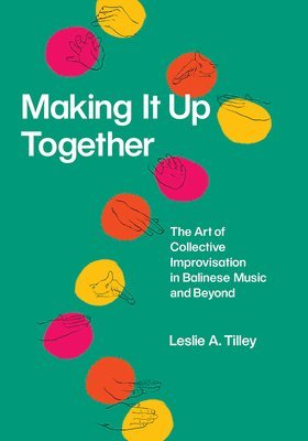 Leslie Tilley, Leslie A. Tilley - Making It Up Together – The Art of Collective Improvisation in Balinese Music and Beyond, Inbunden