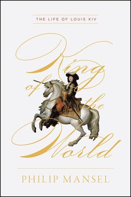 bokomslag King of the World: The Life of Louis XIV