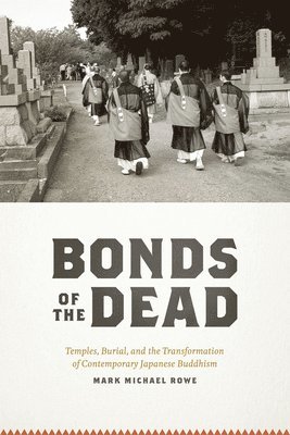 Mark Michael Rowe - BONDS OF THE DEAD - TEMPLES, BURIAL AND THETRANSFORMATION OF CONTEMPORARY JAPANESE BUDDHISM, Inbunden