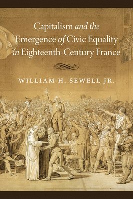 William H. Sewell Jr. - Capitalism and the Emergence of Civic Equality in Eighteenth-Century France, Häftad
