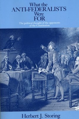 Herbert J. Storing - What the Anti–Federalists Were For – The Political Thought of the Opponents of the Constitution, Häftad