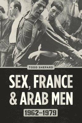 Sex, France, and Arab Men, 1962-1979 1