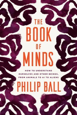 Philip Ball - The Book of Minds: How to Understand Ourselves and Other Beings, from Animals to AI to Aliens, Inbunden