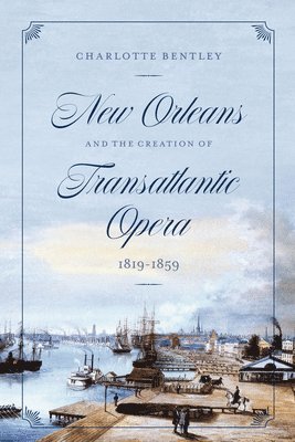 Charlotte Bentley - New Orleans and the Creation of Transatlantic Opera, 1819–1859, Inbunden