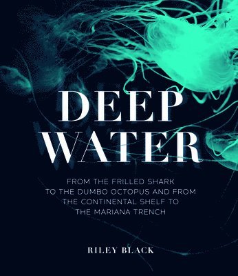 Riley Black - Deep Water: From the Frilled Shark to the Dumbo Octopus and from the Continental Shelf to the Mariana Trench, Inbunden