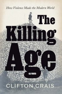 bokomslag The Killing Age: How Violence Made the Modern World