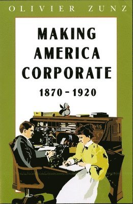 Olivier Zunz - Making America Corporate, 1870-1920, Häftad