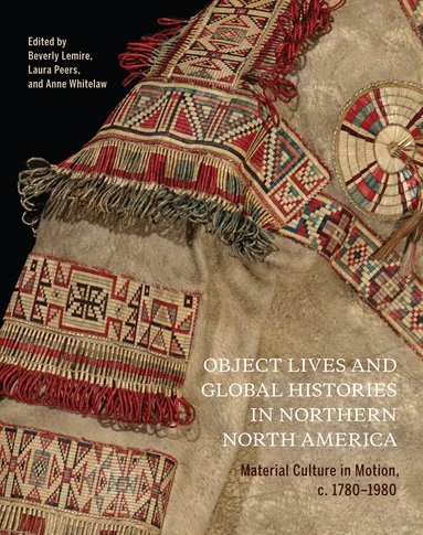 Beverly Lemire, Laura Peers, Anne Whitelaw - Object Lives and Global Histories in Northern North America, Inbunden