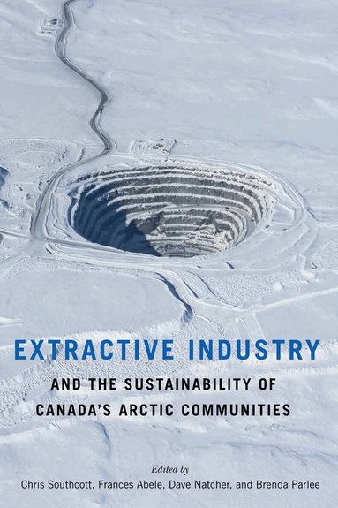 Chris Southcott, Frances Abele, Dave Natcher, Brenda Parlee - Extractive Industry and the Sustainability of Canada's Arctic Communities, Häftad