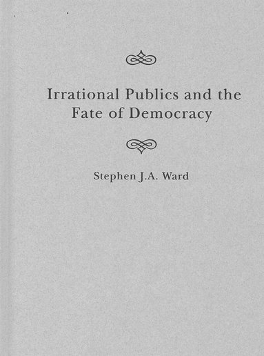Stephen J.A. Ward - Irrational Publics and the Fate of Democracy, Inbunden