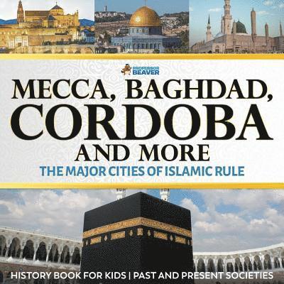 Mecca, Baghdad, Cordoba and More - The Major Cities of Islamic Rule - History Book for Kids Past and Present Societies 1