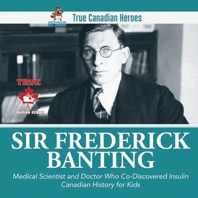 Sir Frederick Banting - Medical Scientist and Doctor Who Co-Discovered Insulin Canadian History for Kids True Canadian Heroes 1