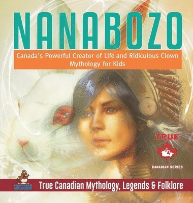 Professor Beaver, Beaver - Nanabozo - Canada's Powerful Creator of Life and Ridiculous Clown Mythology for Kids True Canadian Mythology, Legends & Folklore, Inbunden