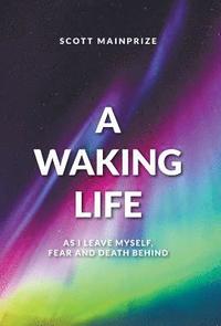 bokomslag A Waking Life - As I Leave Myself, Fear and Death Behind