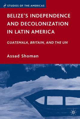 Belize's Independence and Decolonization in Latin America: Guatemala, Britain, and the UN