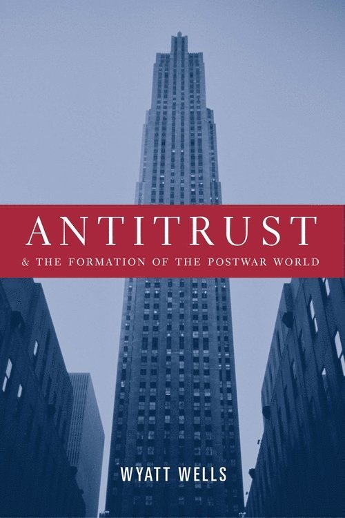 Wyatt Wells - Antitrust and the Formation of the Postwar World, Inbunden