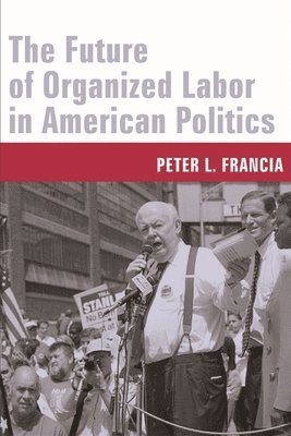Peter Francia, Peter (East Carolina University) Francia - Future of Organized Labor in American Politics, Inbunden