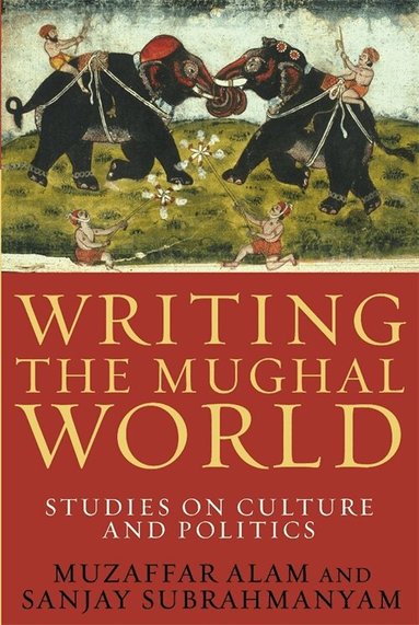 Muzaffar Alam, Sanjay Subrahmanyam - Writing the Mughal World, Inbunden