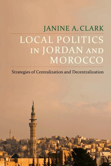 Janine A. Clark - Local Politics in Jordan and Morocco, Inbunden