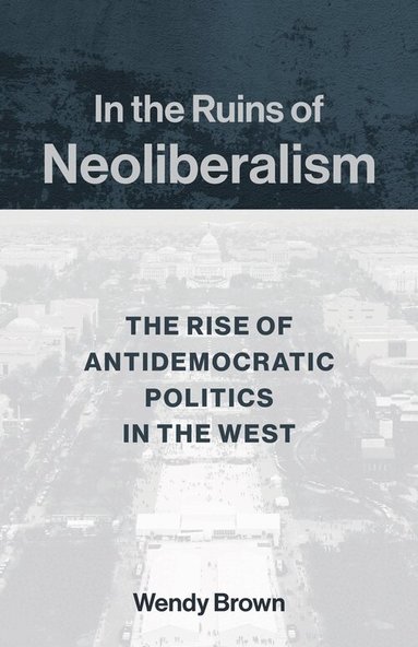 Wendy Brown - In the Ruins of Neoliberalism, Inbunden