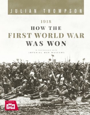 Julian Thompson - 1918: How the First World War Was Won, Inbunden