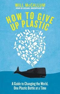 bokomslag How to Give Up Plastic: A Guide to Changing the World, One Plastic Bottle at a Time. From the Head of Oceans at Greenpeace and spokesperson for their anti-plastic campaign