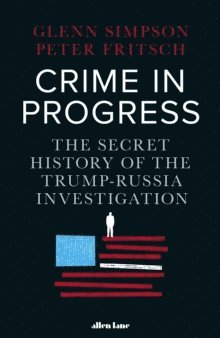 Glenn Simpson, Peter Fritsch - Crime in Progress : The Secret History of the Trump-Russia Investigation, Inbunden
