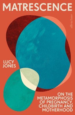 Lucy Jones - Matrescence : On the Metamorphosis of Pregnancy, Childbirth and Motherhood, Inbunden