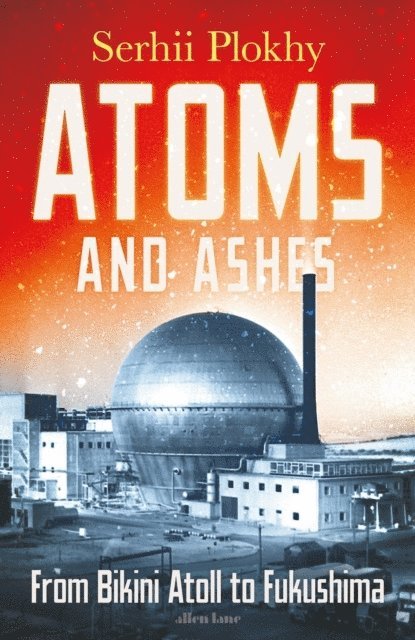 Serhii Plokhy - Atoms and Ashes : From Bikini Atoll to Fukushima, Inbunden