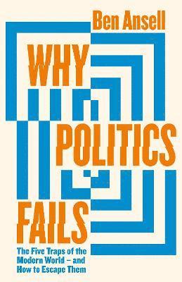 Ben Ansell - Why Politics Fails : The Five Traps of the Modern World & How to Escape Them, Inbunden
