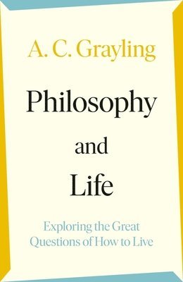 A. C. Grayling - Philosophy and Life : Exploring the Great Questions of How to Live, Inbunden