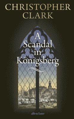 Christopher Clark - A Scandal in Königsberg, Inbunden